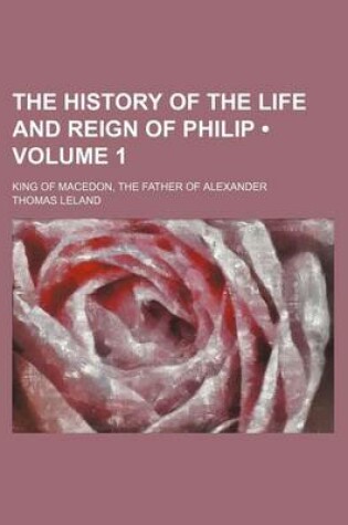 Cover of The History of the Life and Reign of Philip (Volume 1); King of Macedon, the Father of Alexander