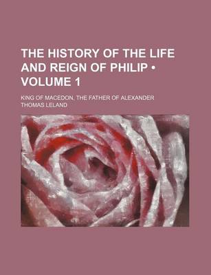 Book cover for The History of the Life and Reign of Philip (Volume 1); King of Macedon, the Father of Alexander