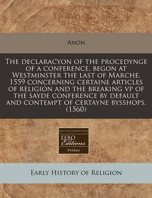 Book cover for The Declaracyon of the Procedynge of a Conference, Begon at Westminster the Last of Marche, 1559 Concerning Certaine Articles of Religion and the Breaking VP of the Sayde Conference by Default and Contempt of Certayne Bysshops. (1560)