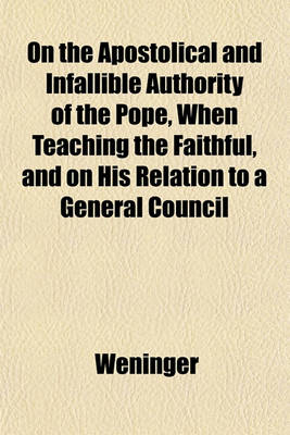 Book cover for On the Apostolical and Infallible Authority of the Pope, When Teaching the Faithful, and on His Relation to a General Council