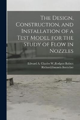 Book cover for The Design, Construction, and Installation of a Test Model for the Study of Flow in Nozzles