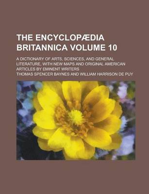 Book cover for The Encyclopaedia Britannica; A Dictionary of Arts, Sciences, and General Literature, with New Maps and Original American Articles by Eminent Writers Volume 10