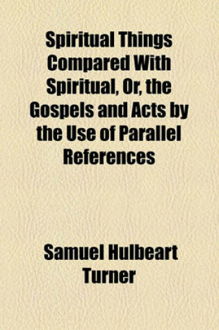 Cover of Spiritual Things Compared with Spiritual, Or, the Gospels and Acts by the Use of Parallel References