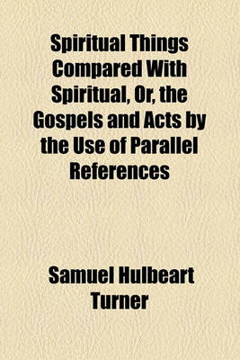 Book cover for Spiritual Things Compared with Spiritual, Or, the Gospels and Acts by the Use of Parallel References