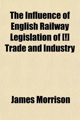 Book cover for The Influence of English Railway Legislation of [!] Trade and Industry; With an Appendix of Tracts and Documents