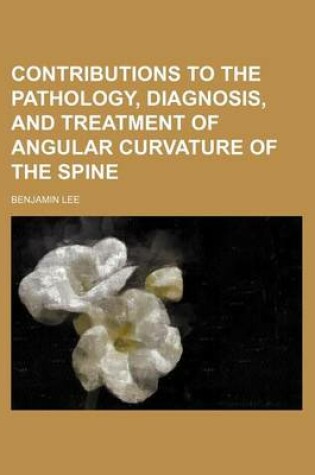 Cover of Contributions to the Pathology, Diagnosis, and Treatment of Angular Curvature of the Spine