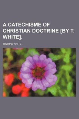 Cover of A Catechisme of Christian Doctrine [By T. White].
