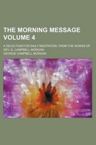 Cover of The Morning Message Volume 4; A Selection for Daily Meditation, from the Works of REV. G. Campbell Morgan