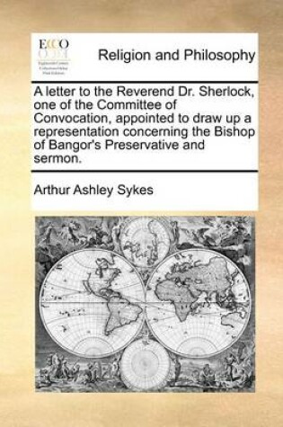 Cover of A Letter to the Reverend Dr. Sherlock, One of the Committee of Convocation, Appointed to Draw Up a Representation Concerning the Bishop of Bangor's Preservative and Sermon.