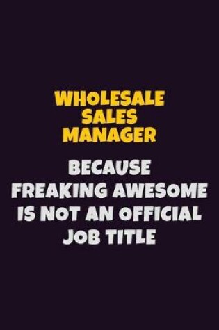 Cover of Wholesale Sales Manager, Because Freaking Awesome Is Not An Official Job Title