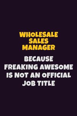 Book cover for Wholesale Sales Manager, Because Freaking Awesome Is Not An Official Job Title