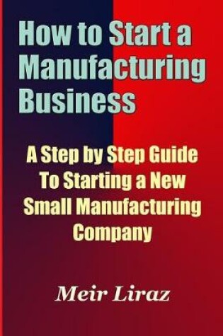 Cover of How to Start a Manufacturing Business - A Step by Step Guide to Starting a New Small Manufacturing Company