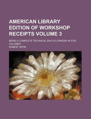 Book cover for American Library Edition of Workshop Receipts Volume 3; Being a Complete Technical Encyclopaedia in Five Volumes