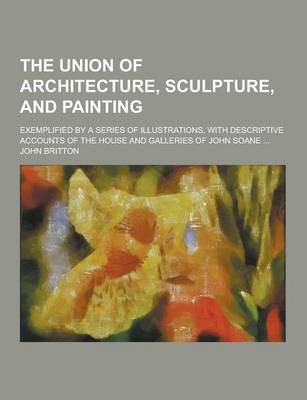 Book cover for The Union of Architecture, Sculpture, and Painting; Exemplified by a Series of Illustrations, with Descriptive Accounts of the House and Galleries of