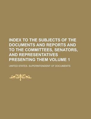 Book cover for Index to the Subjects of the Documents and Reports and to the Committees, Senators, and Representatives Presenting Them Volume 1