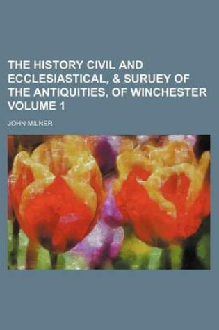 Cover of The History Civil and Ecclesiastical, & Suruey of the Antiquities, of Winchester Volume 1