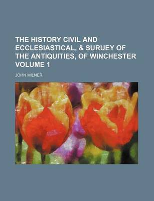 Book cover for The History Civil and Ecclesiastical, & Suruey of the Antiquities, of Winchester Volume 1