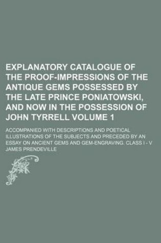 Cover of Explanatory Catalogue of the Proof-Impressions of the Antique Gems Possessed by the Late Prince Poniatowski, and Now in the Possession of John Tyrrell Volume 1; Accompanied with Descriptions and Poetical Illustrations of the Subjects and Preceded by an E