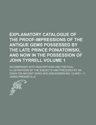 Book cover for Explanatory Catalogue of the Proof-Impressions of the Antique Gems Possessed by the Late Prince Poniatowski, and Now in the Possession of John Tyrrell Volume 1; Accompanied with Descriptions and Poetical Illustrations of the Subjects and Preceded by an E