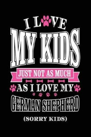 Cover of I Love My Kids Just Not As Much As I Love My German Shepherd (Sorry Kids)