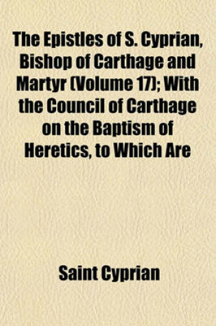 Cover of The Epistles of S. Cyprian, Bishop of Carthage and Martyr (Volume 17); With the Council of Carthage on the Baptism of Heretics, to Which Are