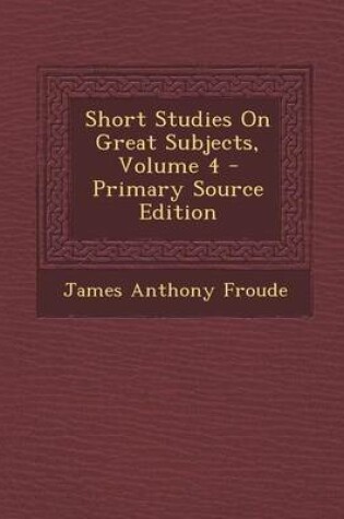 Cover of Short Studies on Great Subjects, Volume 4 - Primary Source Edition