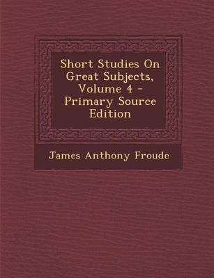 Book cover for Short Studies on Great Subjects, Volume 4 - Primary Source Edition