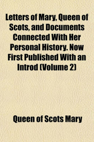 Cover of Letters of Mary, Queen of Scots, and Documents Connected with Her Personal History. Now First Published with an Introd (Volume 2)