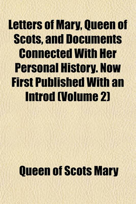 Book cover for Letters of Mary, Queen of Scots, and Documents Connected with Her Personal History. Now First Published with an Introd (Volume 2)