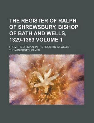 Book cover for The Register of Ralph of Shrewsbury, Bishop of Bath and Wells, 1329-1363 Volume 1; From the Original in the Registry at Wells