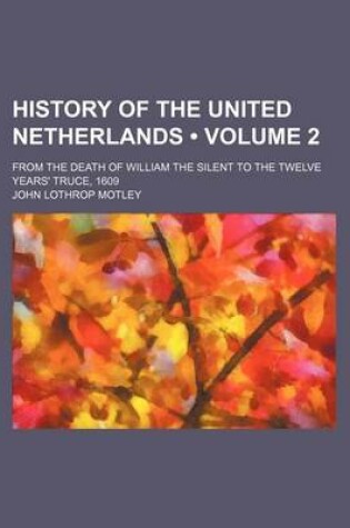 Cover of History of the United Netherlands (Volume 2 ); From the Death of William the Silent to the Twelve Years' Truce, 1609