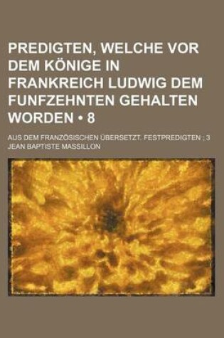 Cover of Predigten, Welche VOR Dem Konige in Frankreich Ludwig Dem Funfzehnten Gehalten Worden (8); Aus Dem Franzosischen Ubersetzt. Festpredigten 3