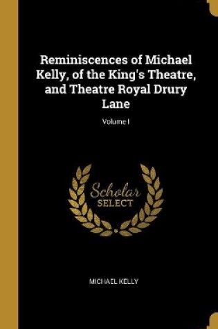 Cover of Reminiscences of Michael Kelly, of the King's Theatre, and Theatre Royal Drury Lane; Volume I