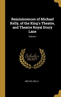 Book cover for Reminiscences of Michael Kelly, of the King's Theatre, and Theatre Royal Drury Lane; Volume I