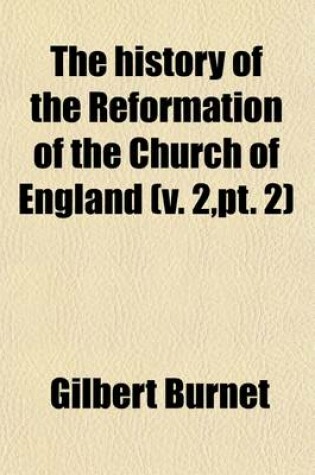 Cover of The History of the Reformation of the Church of England (Volume 2, PT. 2); The Second Part of the History of the Reformation of the Church of England. a Collection of Records and Original Papers, with Other Instruments Referred to in the Second Part of the His