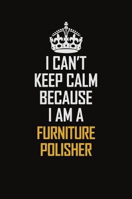 Book cover for I Can't Keep Calm Because I Am A Furniture Polisher