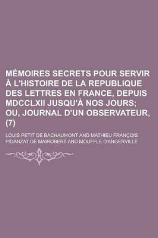 Cover of Memoires Secrets Pour Servir A L'Histoire de La Republique Des Lettres En France, Depuis MDCCLXII Jusqu'a Nos Jours (7)