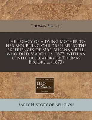 Book cover for The Legacy of a Dying Mother to Her Mourning Children Being the Experiences of Mrs. Susanna Bell, Who Died March 13, 1672