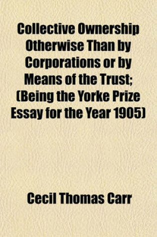 Cover of Collective Ownership Otherwise Than by Corporations or by Means of the Trust; (Being the Yorke Prize Essay for the Year 1905)