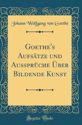 Cover of Goethe's Aufsätze Und Aussprüche Über Bildende Kunst (Classic Reprint)