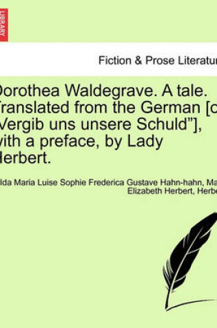 Cover of Dorothea Waldegrave. a Tale. Translated from the German [Of "Vergib Uns Unsere Schuld"], with a Preface, by Lady Herbert.
