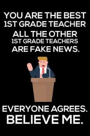 Cover of You Are The Best 1st Grade Teacher All The Other 1st Grade Teachers Are Fake News. Everyone Agrees. Believe Me.