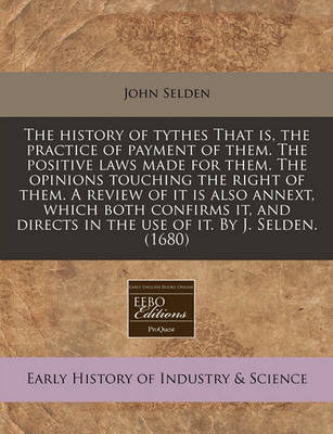 Book cover for The History of Tythes That Is, the Practice of Payment of Them. the Positive Laws Made for Them. the Opinions Touching the Right of Them. a Review of It Is Also Annext, Which Both Confirms It, and Directs in the Use of It. by J. Selden. (1680)