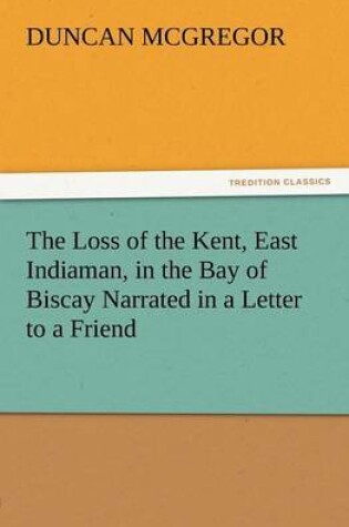 Cover of The Loss of the Kent, East Indiaman, in the Bay of Biscay Narrated in a Letter to a Friend