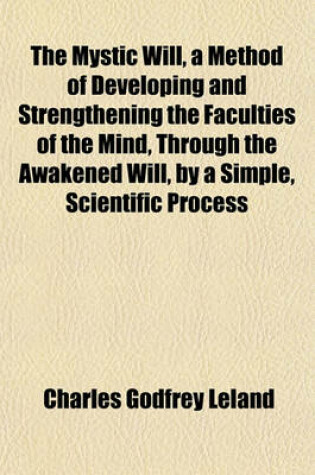 Cover of The Mystic Will, a Method of Developing and Strengthening the Faculties of the Mind, Through the Awakened Will, by a Simple, Scientific Process