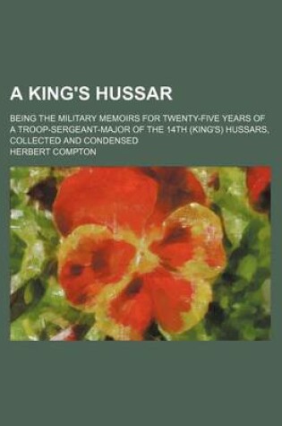 Cover of A King's Hussar; Being the Military Memoirs for Twenty-Five Years of a Troop-Sergeant-Major of the 14th (King's) Hussars, Collected and Condensed