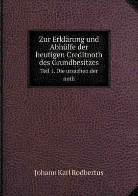 Book cover for Zur Erklärung und Abhülfe der heutigen Creditnoth des Grundbesitzes Teil 1. Die ursachen der noth