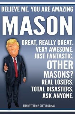 Cover of Funny Trump Journal - Believe Me. You Are Amazing Mason Great, Really Great. Very Awesome. Just Fantastic. Other Masons? Real Losers. Total Disasters. Ask Anyone. Funny Trump Gift Journal