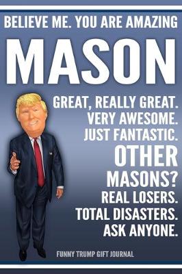 Book cover for Funny Trump Journal - Believe Me. You Are Amazing Mason Great, Really Great. Very Awesome. Just Fantastic. Other Masons? Real Losers. Total Disasters. Ask Anyone. Funny Trump Gift Journal
