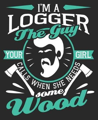 Book cover for I'm A Logger The Guy Your Girl Calls When She Needs Some Wood